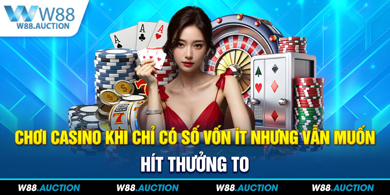 Chơi casino khi chỉ có số vốn ít nhưng vẫn muốn hít thưởng to